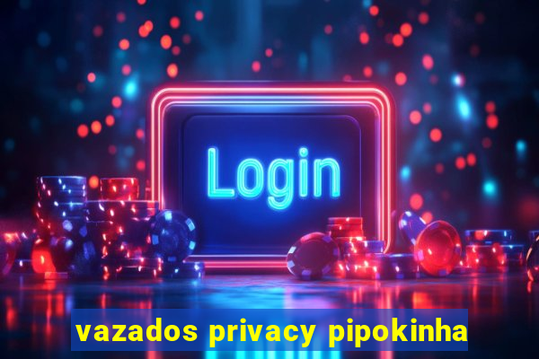 vazados privacy pipokinha